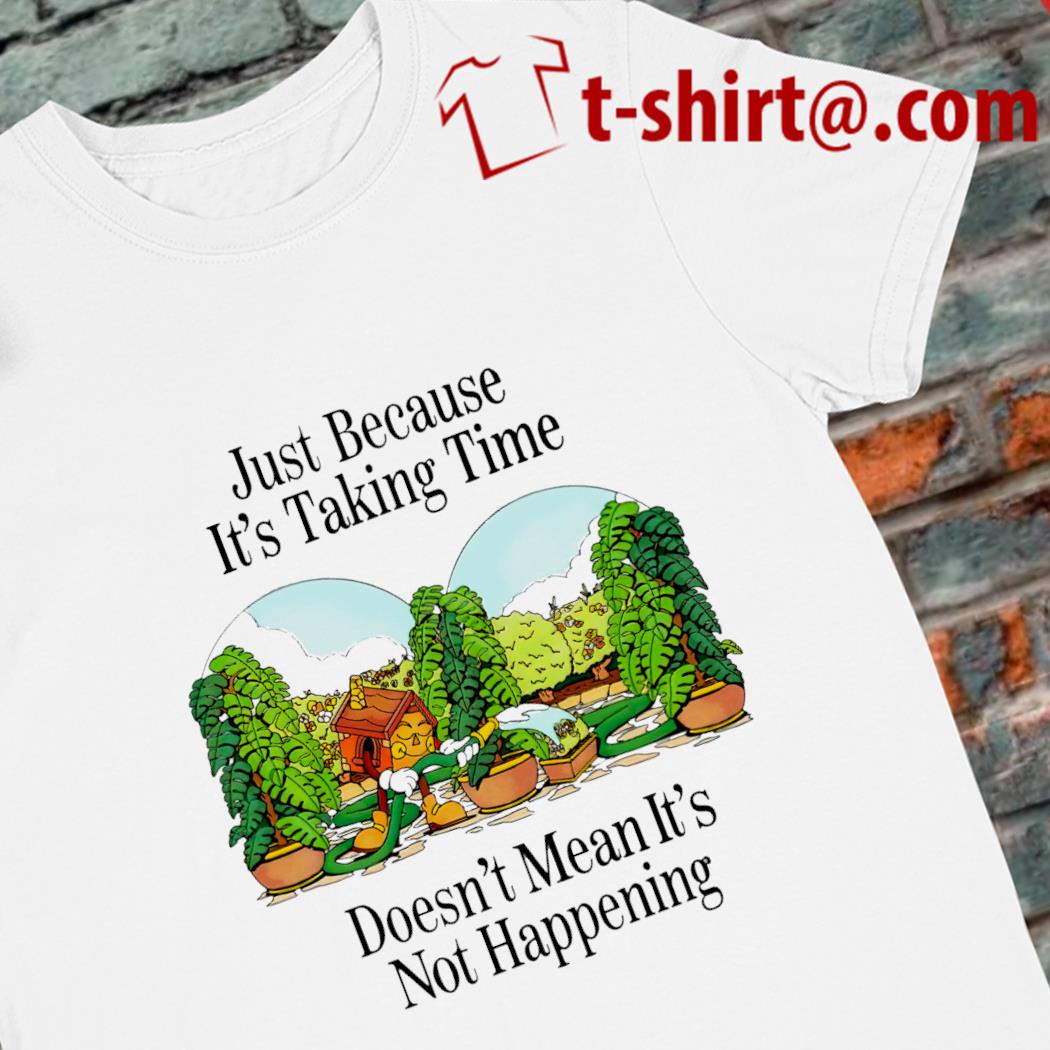 Just because it's taking time doesn't mean it's not happening funny T-shirt