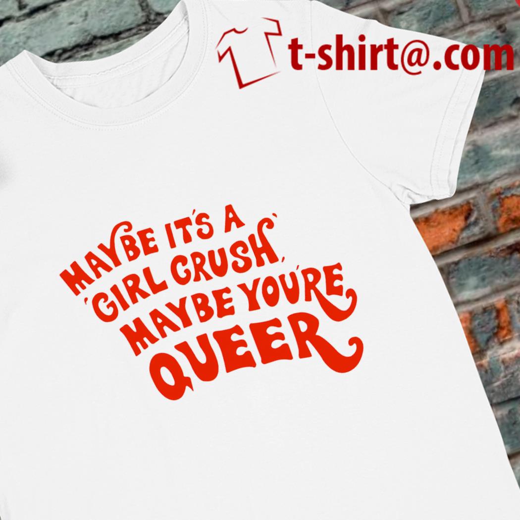 Maybe it's a girl crush maybe you're queer funny T-shirt