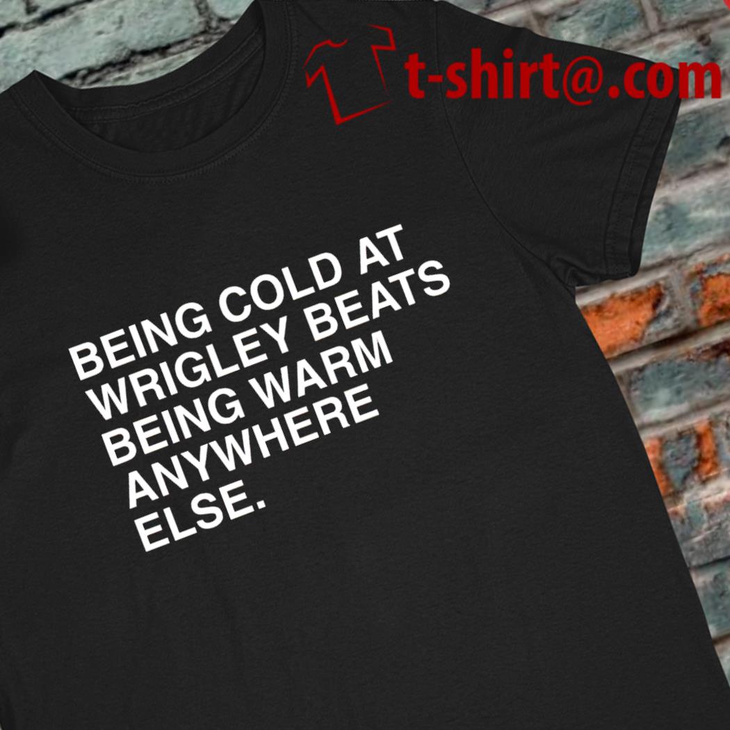Being cold at wrigley beats being warm anywhere else funny 2023 T-shirt